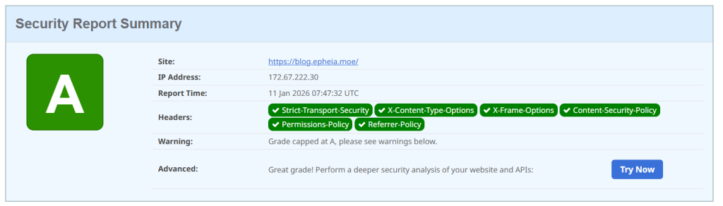 Security Report Summary
A
Site:	https://blog.epheia.moe/
IP Address:	172.67.222.30
Report Time:	11 Jan 2026 07:47:32 UTC
Headers:
Strict-Transport-Security X-Content-Type-Options X-Frame-Options Content-Security-Policy Permissions-Policy Referrer-Policy
Warning:	Grade capped at A, please see warnings below.